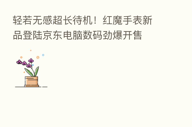 轻若无感超长待机！红魔手表新品登陆京东电脑数码劲爆开售