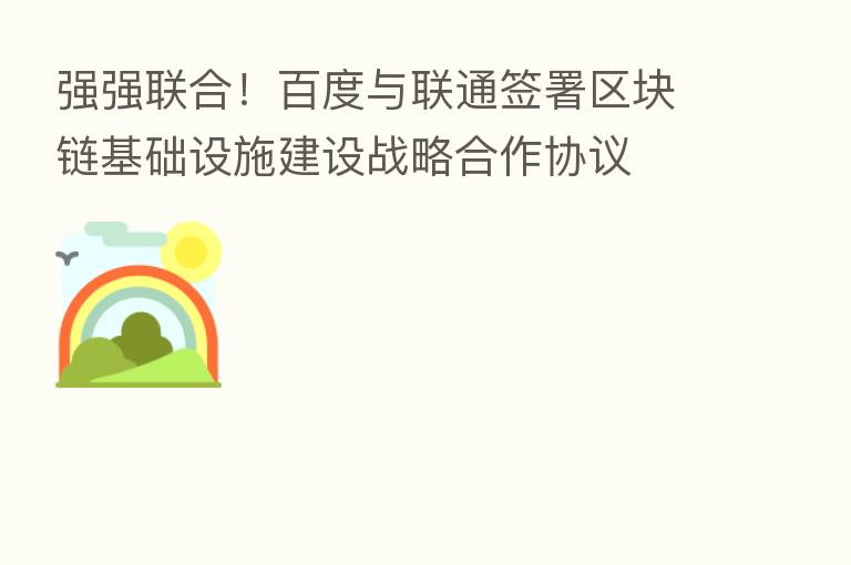 强强联合！百度与联通签署区块链基础设施建设战略合作协议