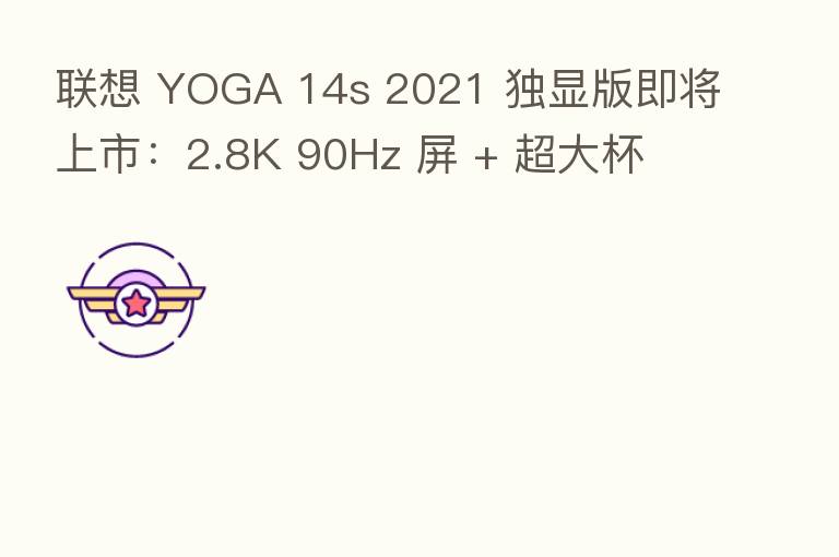 联想 YOGA 14s 2021 独显版即将上市:2.8K 90Hz 屏 + 超大杯 MX 450
