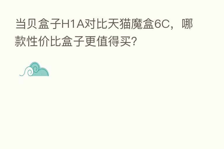 当贝盒子H1A对比天猫魔盒6C，哪款性价比盒子更值得买？