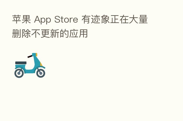 苹果 App Store 有迹象正在大量删除不更新的应用