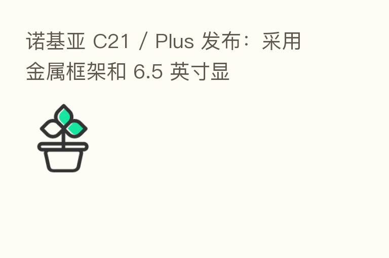 诺基亚 C21 / Plus 发布：采用金属框架和 6.5 英寸显