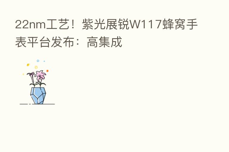 22nm工艺！紫光展锐W117蜂窝手表平台发布：高集成