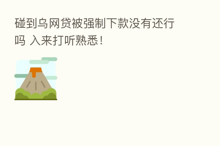 碰到乌网贷被强制下款没有还行吗 入来打听熟悉!