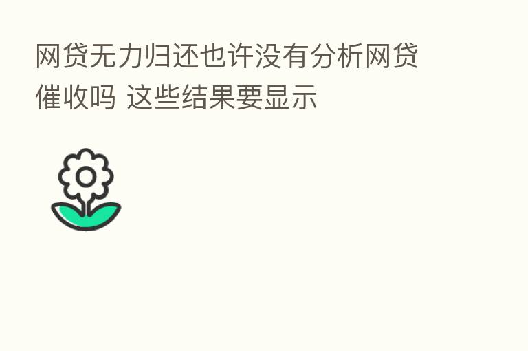 网贷无力归还也许没有分析网贷催收吗 这些结果要显示
