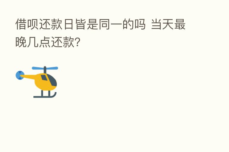 借呗还款日皆是同一的吗 当天   晚几点还款？