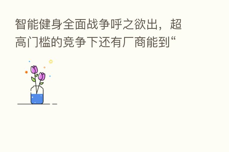 智能健身全面战争呼之欲出，超高门槛的竞争下还有厂商能到“割韭菜”么？