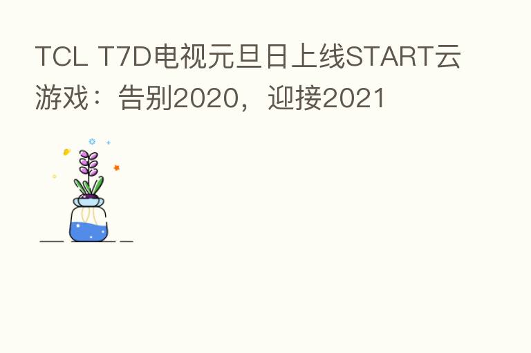 TCL T7D电视元旦日上线START云游戏：告别2020，迎接2021