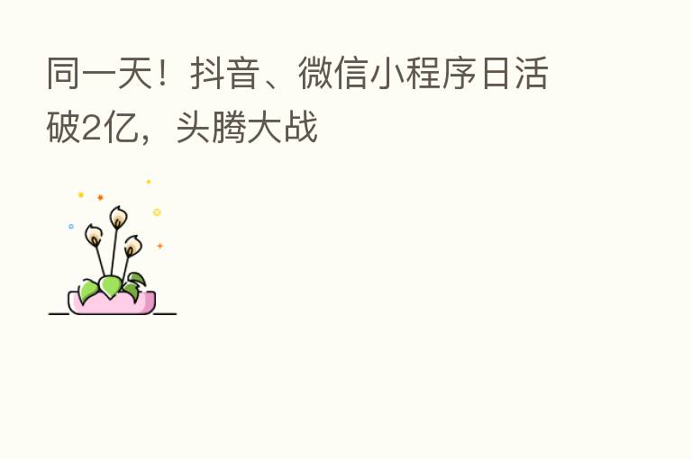 同一天!抖音、微信小程序日活破2亿,头腾大战