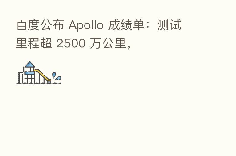 百度公布 Apollo 成绩单：测试里程超 2500 万公里，