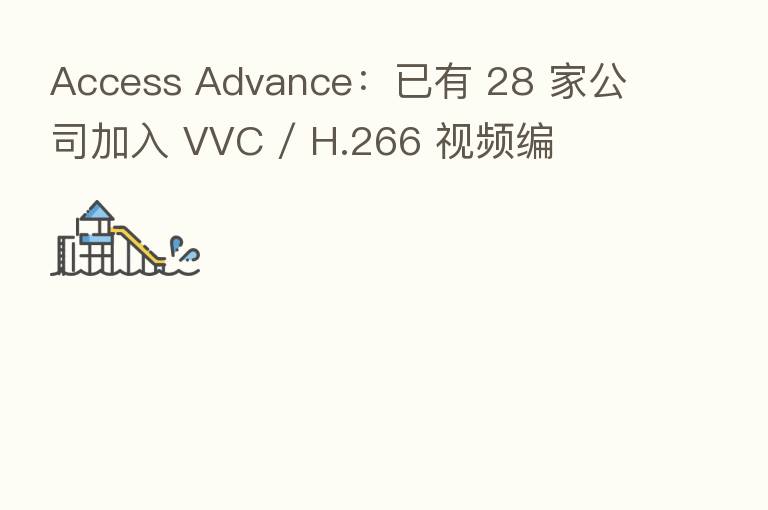 Access Advance：已有 28 家公司加入 VVC / H.266 视频编