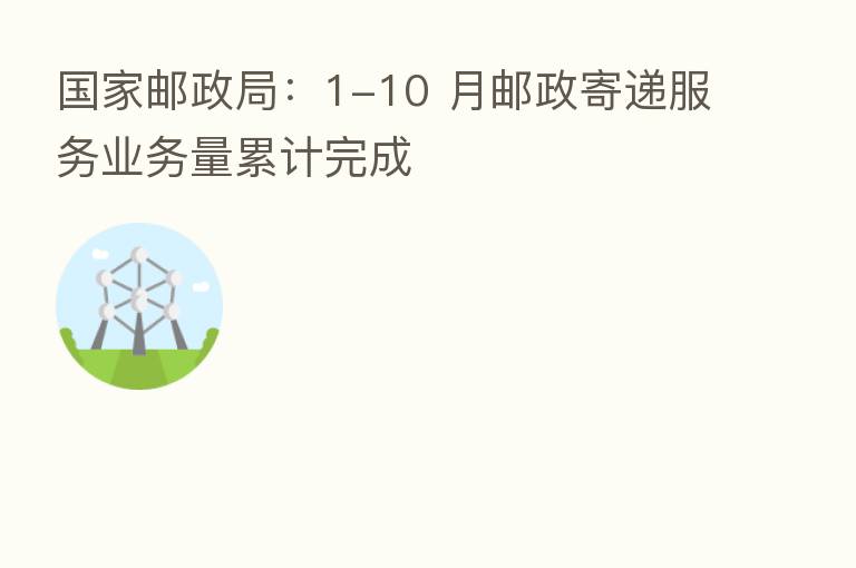 国家邮政局:1-10 月邮政寄递服务业务量累计完成