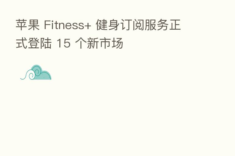 苹果 Fitness+ 健身订阅服务正式登陆 15 个新市场