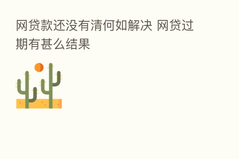 网贷款还没有清何如解决 网贷过期有甚么结果