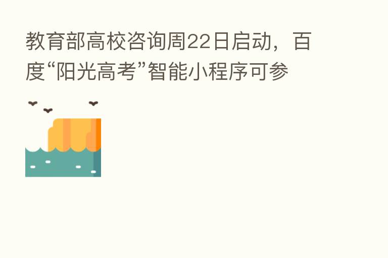 教育部高校咨询周22日启动，百度“阳光高考”智能小程序可参与直播