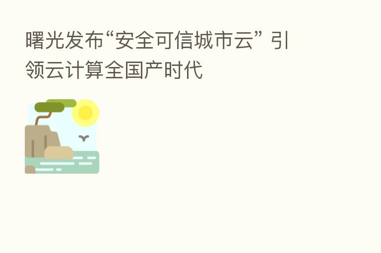 曙光发布“安全可信城市云” 引领云计算全国产时代