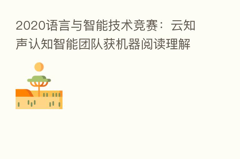 2020语言与智能技术竞赛：云知声认知智能团队获机器阅读理解任务冠军