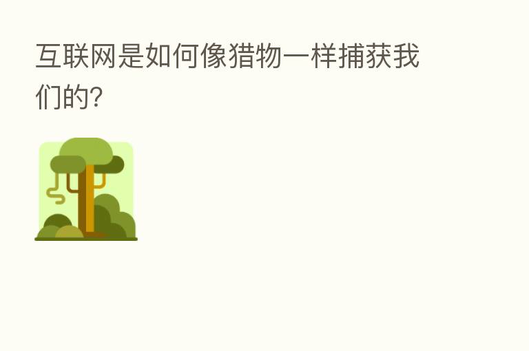 互联网是如何像猎物一样捕获我们的？