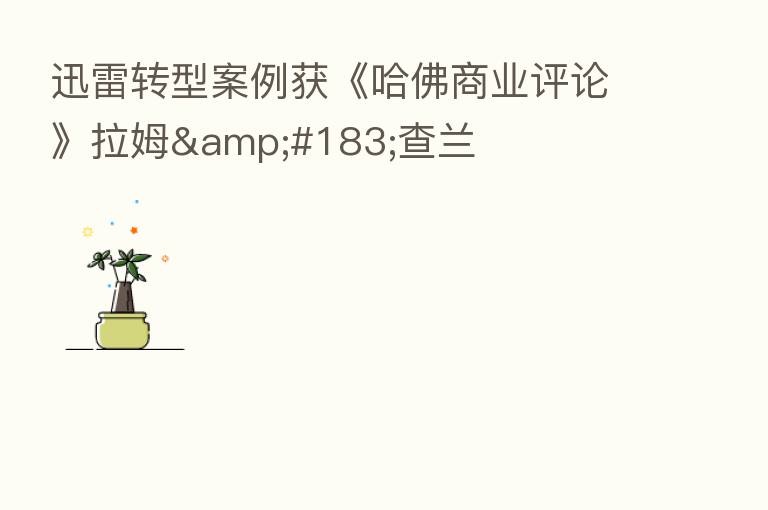 迅雷转型案例获《哈佛商业评论》拉姆&#183;查兰