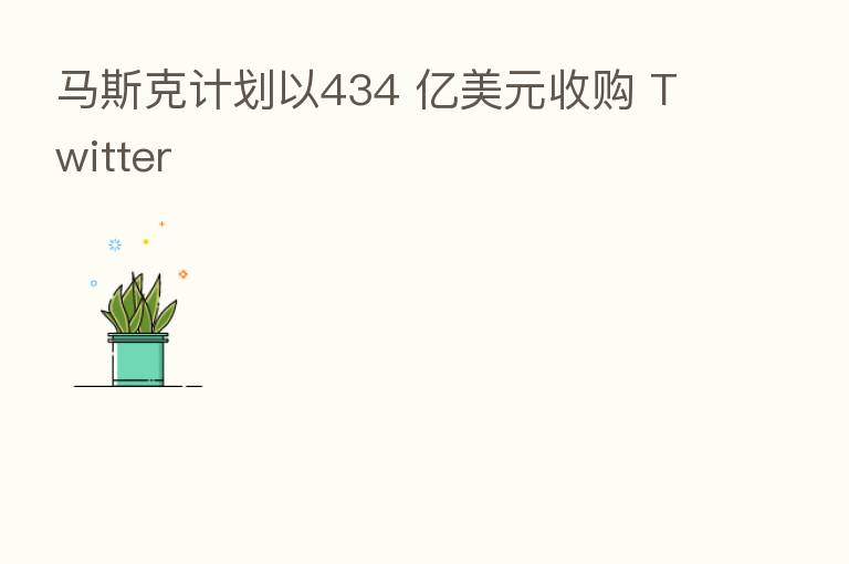 马斯克计划以434 亿美元收购 Twitter
