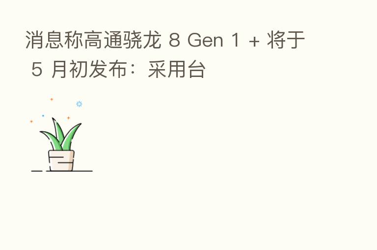 消息称高通骁龙 8 Gen 1 + 将于 5 月初发布:采用台