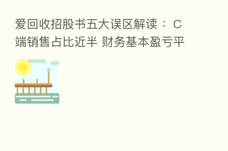 爱回收招股书五大误区解读 :C端销售占比近半 财务基本盈亏平衡
