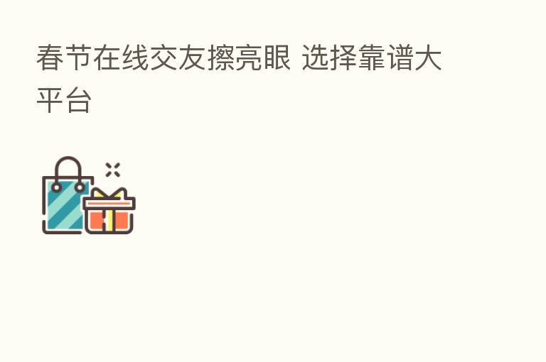 春节在线交友擦亮眼 选择靠谱大平台