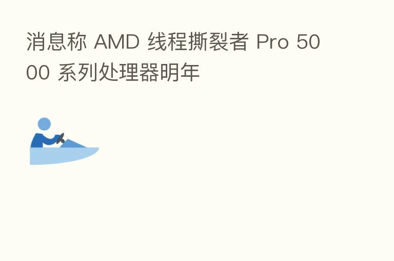 消息称 AMD 线程撕裂者 Pro 5000 系列处理器明年