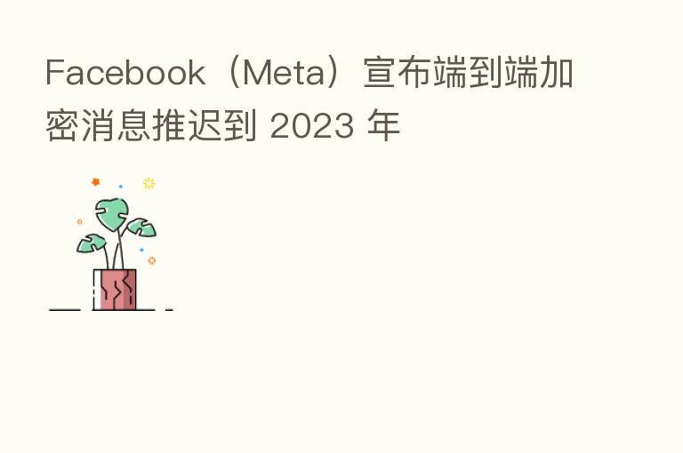 Facebook(Meta)宣布端到端加密消息推迟到 2023 年