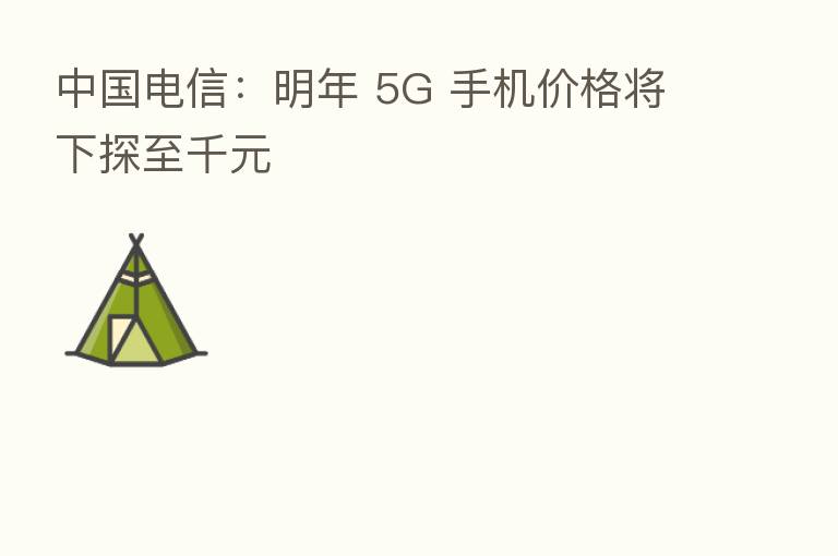 中国电信:明年 5G 手机价格将下探至千元