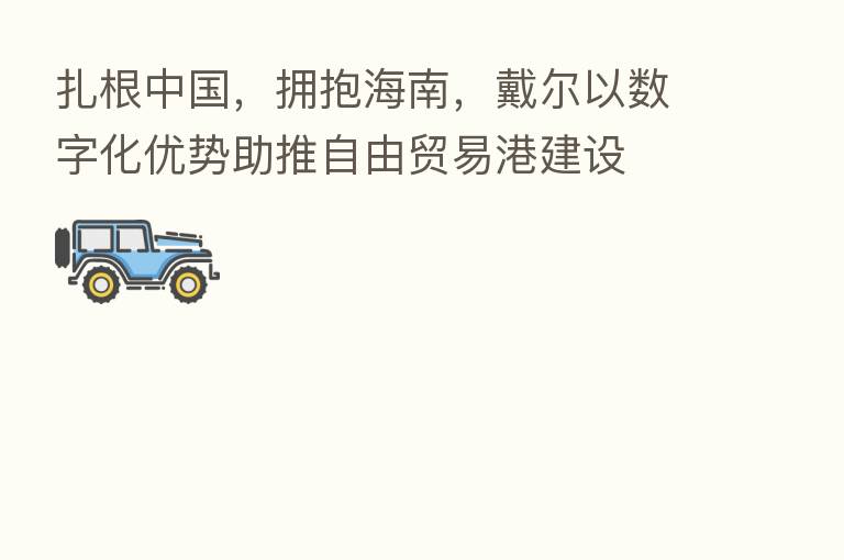 扎根中国,拥抱海南,戴尔以数字化优势助推自由贸易港建设