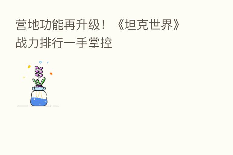 营地功能再升级！《坦克世界》战力排行一手掌控