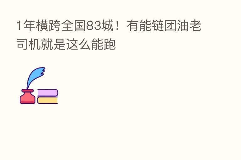 1年横跨全国83城!有能链团油老司机就是这么能跑
