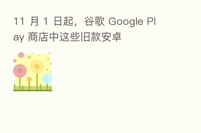 11 月 1 日起，谷歌 Google Play 商店中这些旧款安卓