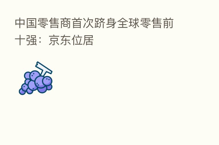 中国零售商首次跻身全球零售前十强:京东位居