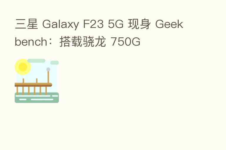 三星 Galaxy F23 5G 现身 Geekbench:搭载骁龙 750G