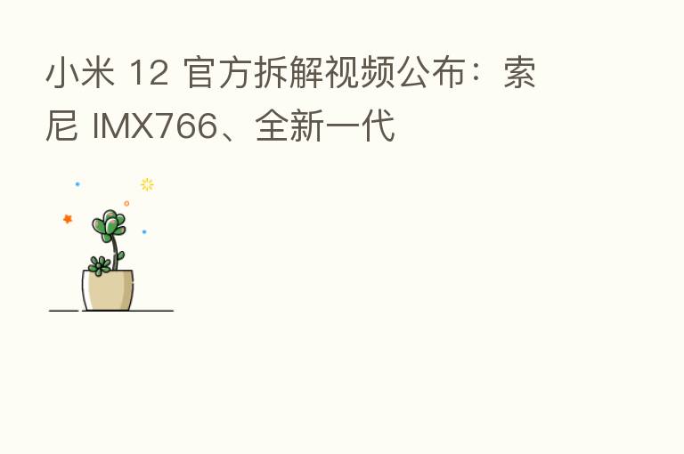 小米 12 官方拆解视频公布：索尼 IMX766、全新一代