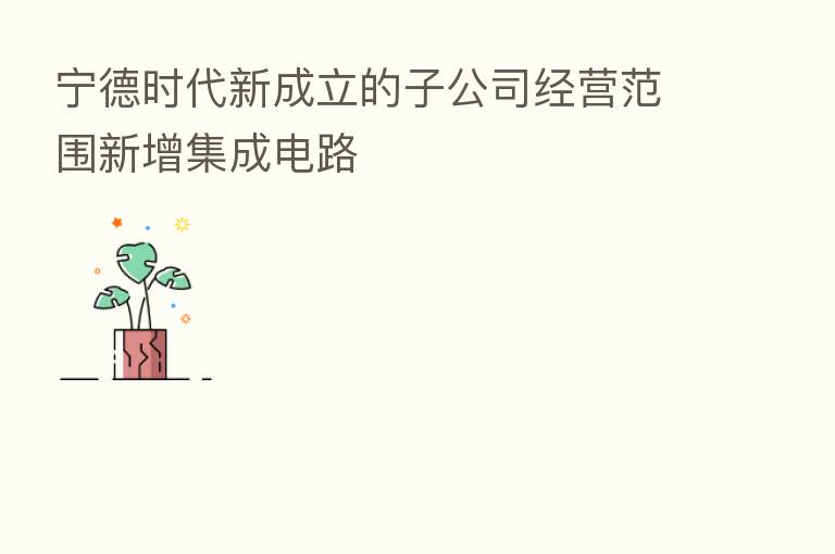 宁德时代新成立的子公司经营范围新增集成电路