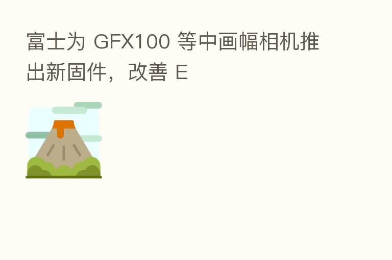 富士为 GFX100 等中画幅相机推出新固件,改善 E