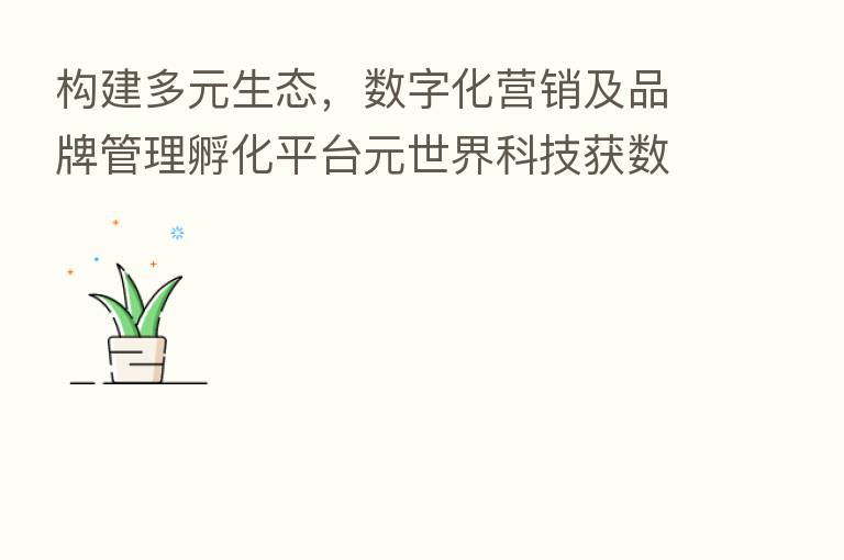 构建多元生态，数字化营销及品牌管理孵化平台元世界科技获数千万种子轮融资