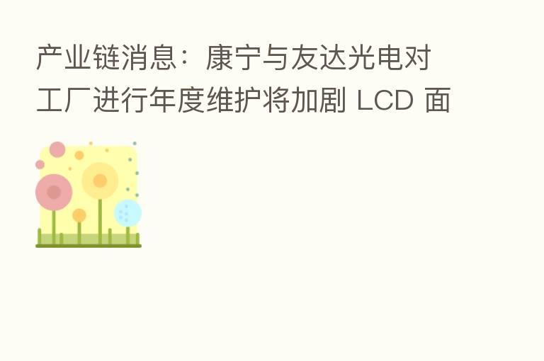 产业链消息:康宁与友达光电对工厂进行年度维护将加剧 LCD 面板供应紧张