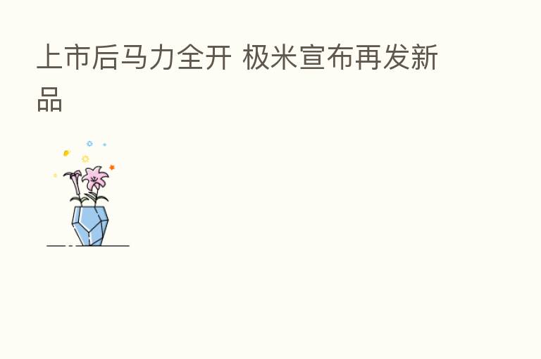 上市后马力全开 极米宣布再发新品
