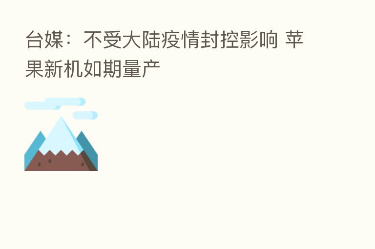 台媒:不受大陆疫情封控影响 苹果新机如期量产
