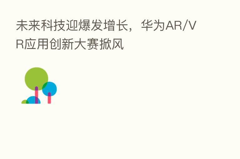 未来科技迎爆发增长,华为AR/VR应用创新大赛掀风