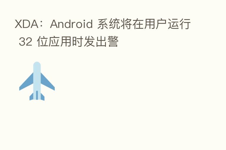 XDA:Android 系统将在用户运行 32 位应用时发出警