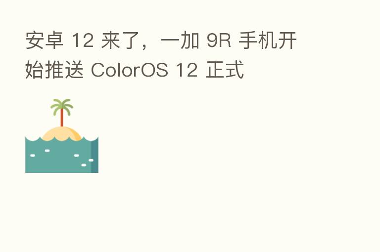 安卓 12 来了,一加 9R 手机开始推送 ColorOS 12 正式