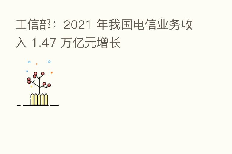工信部：2021 年我国电信业务收入 1.47 万亿元增长