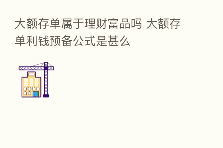 大额存单属于理财富品吗 大额存单利前预备公式是甚么