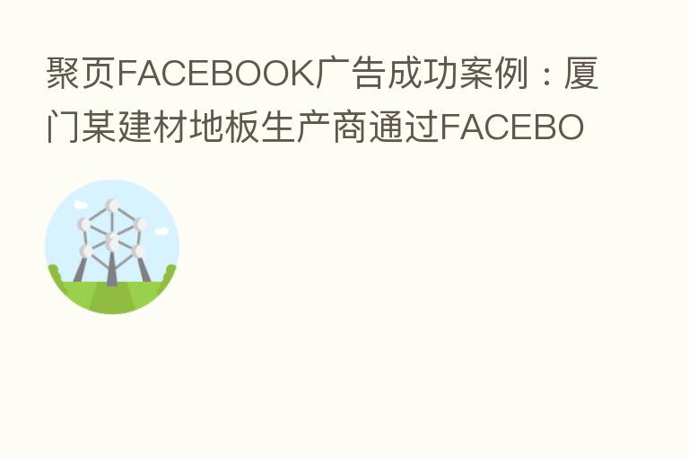 聚页FACEBOOK广告成功案例 : 厦门某建材地板生产商通过FACEBOOK广告实现销量和效率双提升