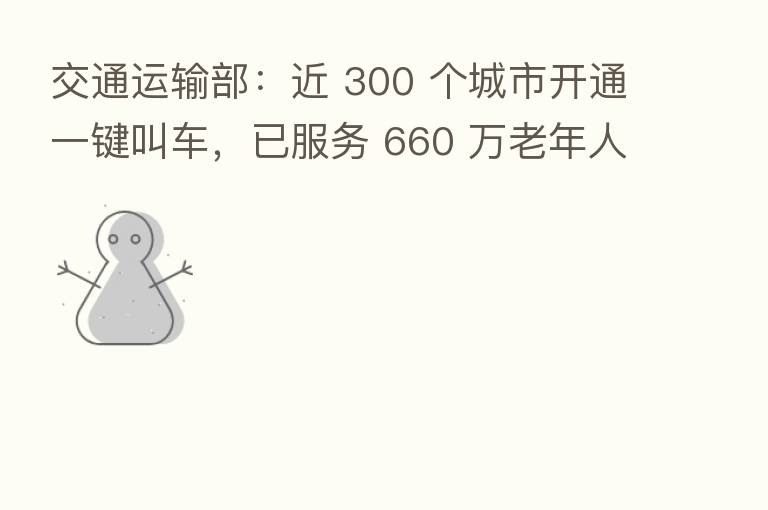 交通运输部：近 300 个城市开通一键叫车，已服务 660 万老年人